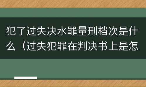 犯了过失决水罪量刑档次是什么（过失犯罪在判决书上是怎么表述的）