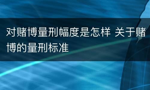 对赌博量刑幅度是怎样 关于赌博的量刑标准