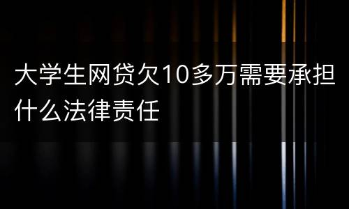 大学生网贷欠10多万需要承担什么法律责任