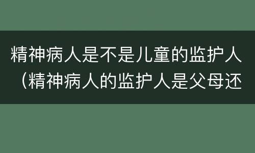 精神病人是不是儿童的监护人（精神病人的监护人是父母还是子女）