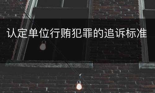 认定单位行贿犯罪的追诉标准