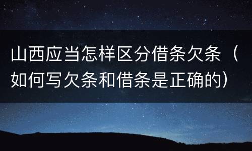 山西应当怎样区分借条欠条（如何写欠条和借条是正确的）