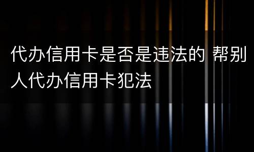 代办信用卡是否是违法的 帮别人代办信用卡犯法