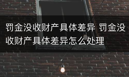 罚金没收财产具体差异 罚金没收财产具体差异怎么处理