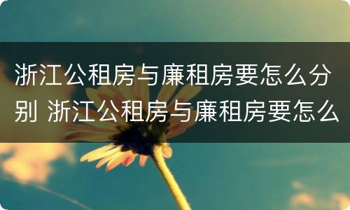 浙江公租房与廉租房要怎么分别 浙江公租房与廉租房要怎么分别呢
