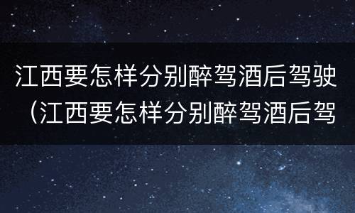江西要怎样分别醉驾酒后驾驶（江西要怎样分别醉驾酒后驾驶的人）