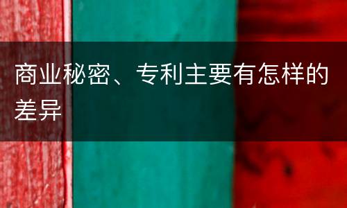 商业秘密、专利主要有怎样的差异