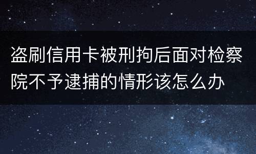 盗刷信用卡被刑拘后面对检察院不予逮捕的情形该怎么办