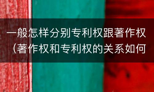 一般怎样分别专利权跟著作权（著作权和专利权的关系如何）
