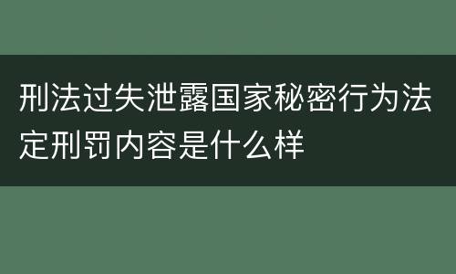 刑法过失泄露国家秘密行为法定刑罚内容是什么样