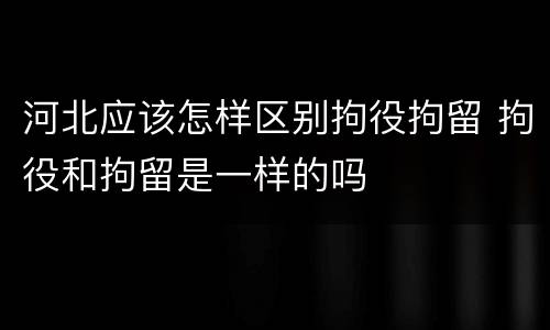 河北应该怎样区别拘役拘留 拘役和拘留是一样的吗