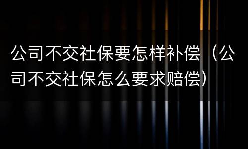 公司不交社保要怎样补偿（公司不交社保怎么要求赔偿）