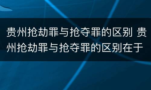 贵州抢劫罪与抢夺罪的区别 贵州抢劫罪与抢夺罪的区别在于