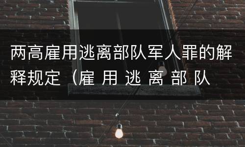 两高雇用逃离部队军人罪的解释规定（雇 用 逃 离 部 队 军 人 罪）