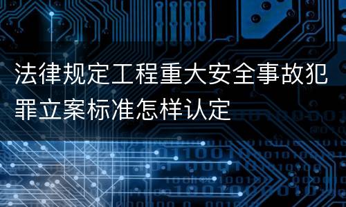 法律规定工程重大安全事故犯罪立案标准怎样认定