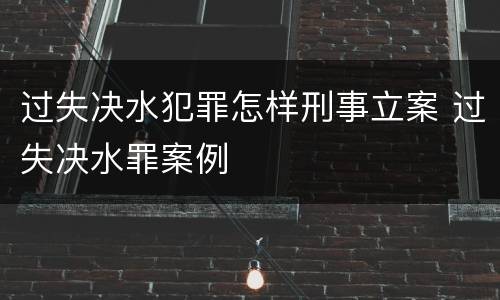 过失决水犯罪怎样刑事立案 过失决水罪案例