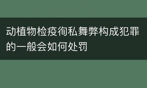 动植物检疫徇私舞弊构成犯罪的一般会如何处罚