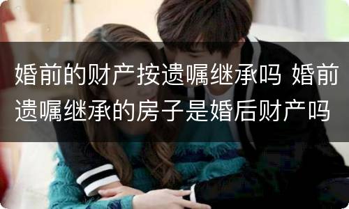 婚前的财产按遗嘱继承吗 婚前遗嘱继承的房子是婚后财产吗