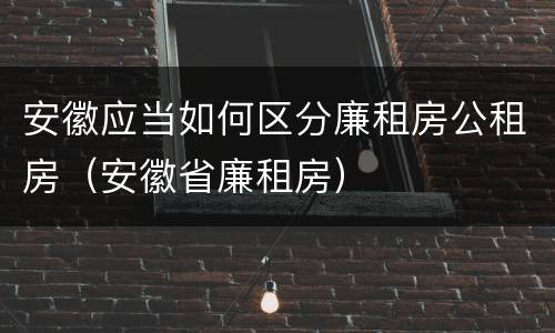 安徽应当如何区分廉租房公租房（安徽省廉租房）