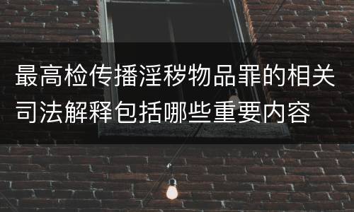最高检传播淫秽物品罪的相关司法解释包括哪些重要内容