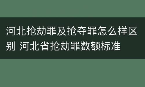 河北抢劫罪及抢夺罪怎么样区别 河北省抢劫罪数额标准