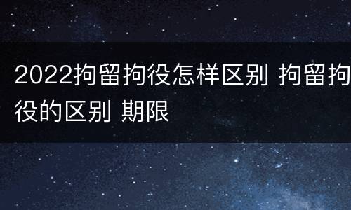 2022拘留拘役怎样区别 拘留拘役的区别 期限