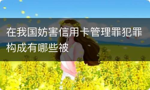 在我国妨害信用卡管理罪犯罪构成有哪些被