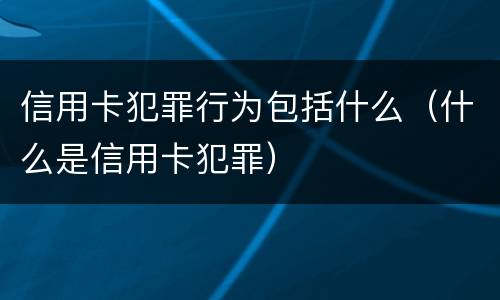 信用卡犯罪行为包括什么（什么是信用卡犯罪）