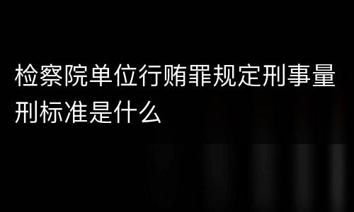 检察院单位行贿罪规定刑事量刑标准是什么