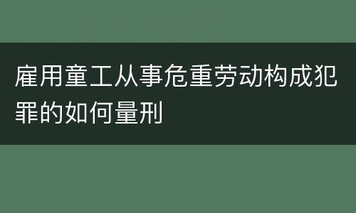 雇用童工从事危重劳动构成犯罪的如何量刑