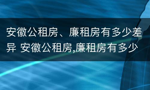 安徽公租房、廉租房有多少差异 安徽公租房,廉租房有多少差异呢