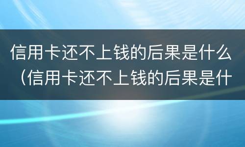 信用卡还不上钱的后果是什么（信用卡还不上钱的后果是什么呢）