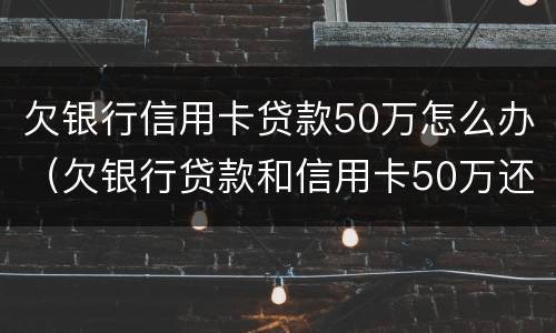 欠银行信用卡贷款50万怎么办（欠银行贷款和信用卡50万还不起了怎么办?）