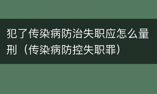 犯了传染病防治失职应怎么量刑（传染病防控失职罪）