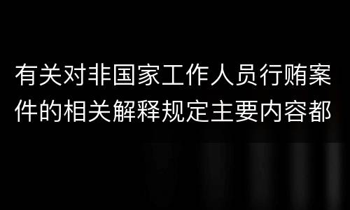 有关对非国家工作人员行贿案件的相关解释规定主要内容都有哪些