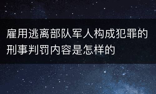 雇用逃离部队军人构成犯罪的刑事判罚内容是怎样的