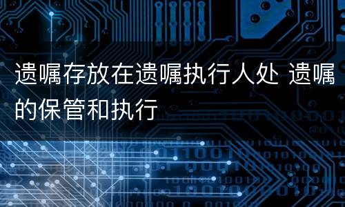 遗嘱存放在遗嘱执行人处 遗嘱的保管和执行