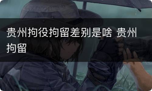 贵州拘役拘留差别是啥 贵州 拘留
