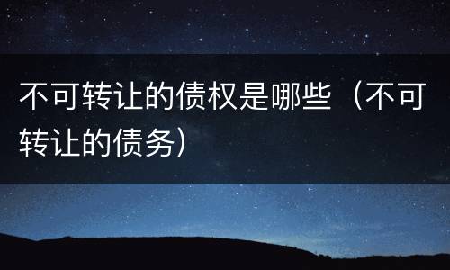 不可转让的债权是哪些（不可转让的债务）