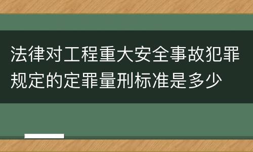 法律对工程重大安全事故犯罪规定的定罪量刑标准是多少