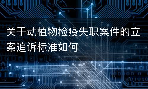 关于动植物检疫失职案件的立案追诉标准如何