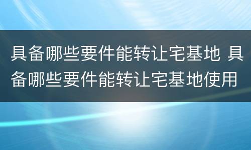 具备哪些要件能转让宅基地 具备哪些要件能转让宅基地使用权
