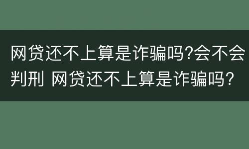 网贷还不上算是诈骗吗?会不会判刑 网贷还不上算是诈骗吗?会不会判刑呢