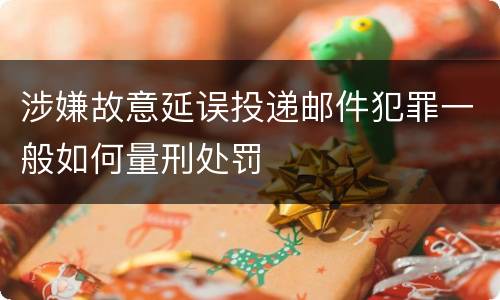 涉嫌故意延误投递邮件犯罪一般如何量刑处罚