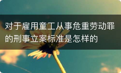 对于雇用童工从事危重劳动罪的刑事立案标准是怎样的