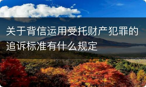 关于背信运用受托财产犯罪的追诉标准有什么规定