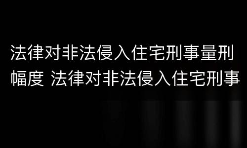 法律对非法侵入住宅刑事量刑幅度 法律对非法侵入住宅刑事量刑幅度有何规定