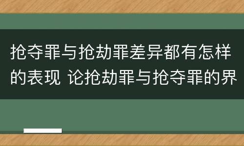 抢夺罪与抢劫罪差异都有怎样的表现 论抢劫罪与抢夺罪的界限