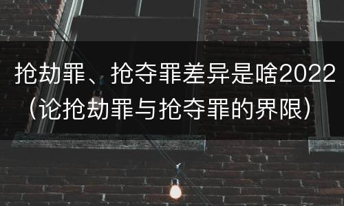 抢劫罪、抢夺罪差异是啥2022（论抢劫罪与抢夺罪的界限）