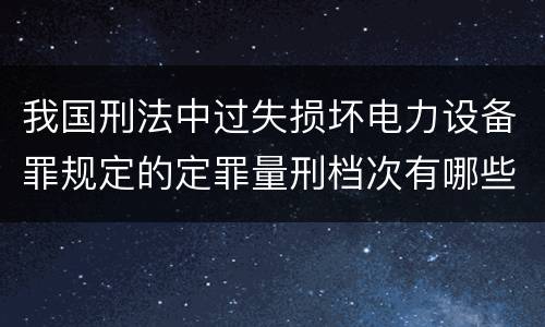 我国刑法中过失损坏电力设备罪规定的定罪量刑档次有哪些
